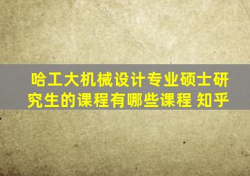 哈工大机械设计专业硕士研究生的课程有哪些课程 知乎